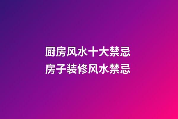 厨房风水十大禁忌 房子装修风水禁忌
